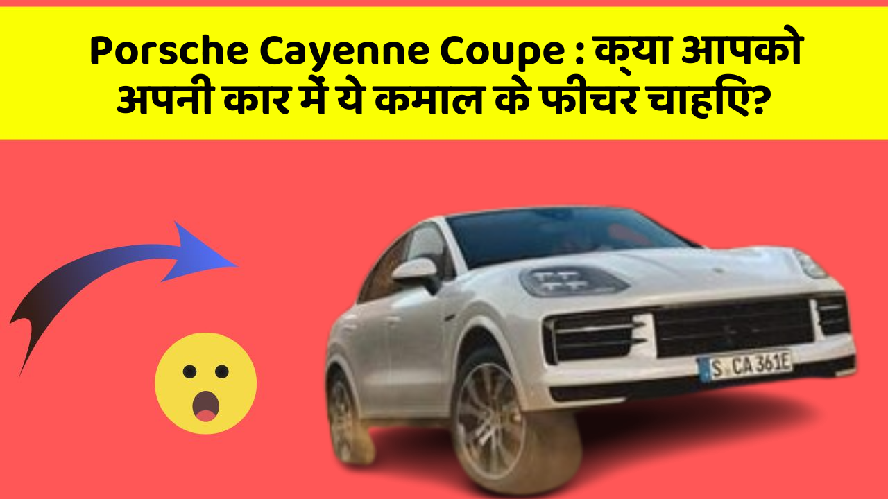 Porsche Cayenne Coupe: क्या आपको अपनी कार में ये कमाल के फीचर चाहिए?